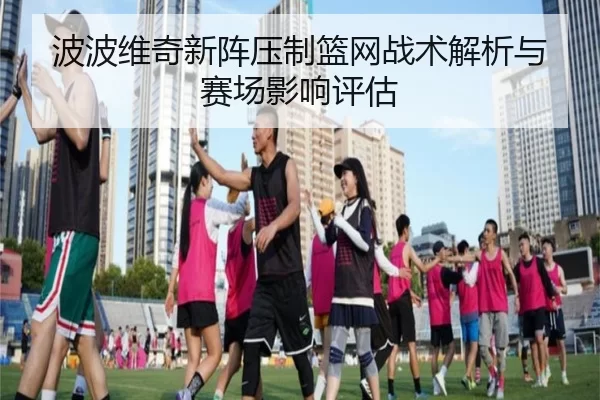 波波维奇新阵压制篮网战术解析与赛场影响评估