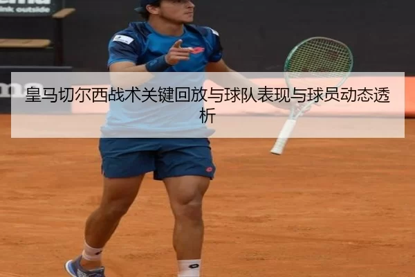 皇马切尔西战术关键回放与球队表现与球员动态透析